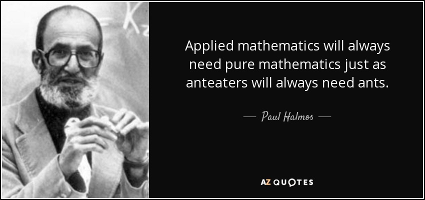 Applied mathematics will always need pure mathematics just as anteaters will always need ants. Quote by Paul Halmos.